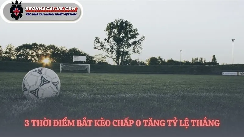 Chọn đúng thời cơ để kèo 0 phát huy giá trị